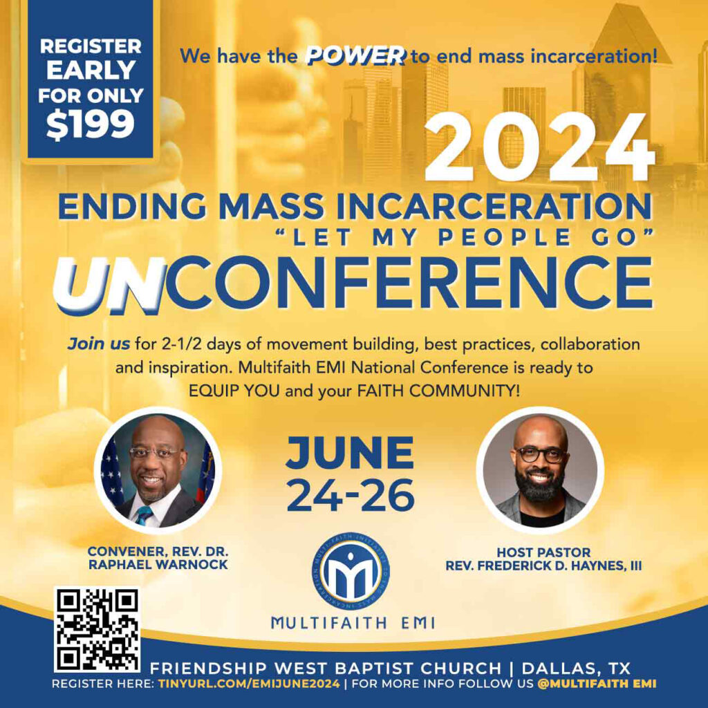 Graphic announces: "Register early for only $199. You have the power to end mass incarceration. 2024 Ending Mass Incarceration "Let My People Go" UnConference. Join us for 2 1/2 days of movement building, best practices, collaboration and inspiration. Multifaith EMI National is ready to equip you and your faith community. June 24-26 with Convener Rev. Dr. Raphael Warnock, and host Pastor Rev. Frederick D. Haynes, III."