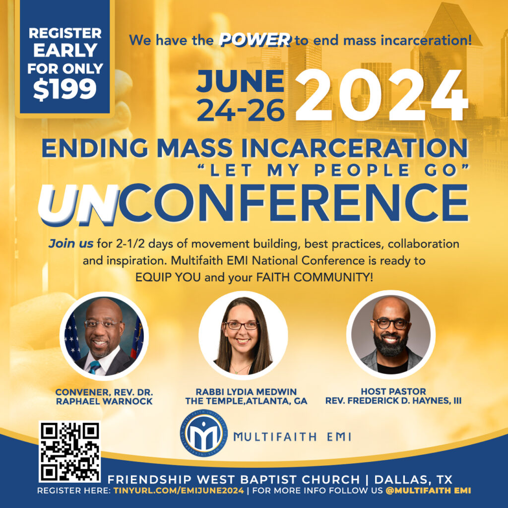 Graphic announces: "Register early for only $199. You have the power to end mass incarceration. 2024 Ending Mass Incarceration "Let My People Go" UnConference. Join us for 2 1/2 days of movement building, best practices, collaboration and inspiration. Multifaith EMI National is ready to equip you and your faith community. June 24-26 with Convener Rev. Dr. Raphael Warnock, Rabbi Lydia Medwin, and host Pastor Rev. Frederick D. Haynes, III."